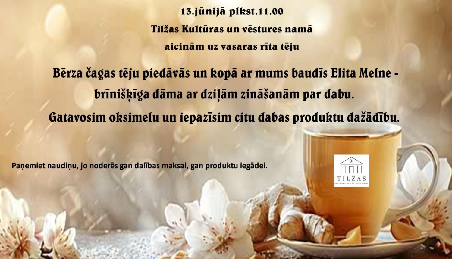 Attēlā redzams reklāmas plakāts vasaras rīta tējas pasākumam Tilžas Kultūras un vēstures namā. Uz silta, gaiša fona attēlota tējas krūze ar ziediem un dabas elementiem. Plakātā norādīts, ka 13. jūnijā plkst. 11.00 notiks tējas baudīšana, sarunas par dabas produktiem un oksimeļa gatavošana kopā ar Elitu Melni.