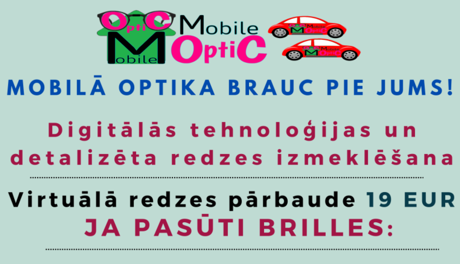 Attēlā redzama reklāmas afiša gaiši zaļā fonā par mobilās optikas pakalpojumu Balvos. Augšpusē ir uzņēmuma logotips un teksts, ka mobilā optika brauc pie klientiem. Centrā izcelta informācija par digitālu redzes pārbaudi un briļļu pasūtīšanu, norādot cenas un bezmaksas piedāvājumus, piemēram, redzes pārbaudi, futlāri un piegādi, ja tiek pasūtītas brilles. Apakšdaļā lieliem, krāsainiem burtiem redzams tālruņa numurs 20117000.