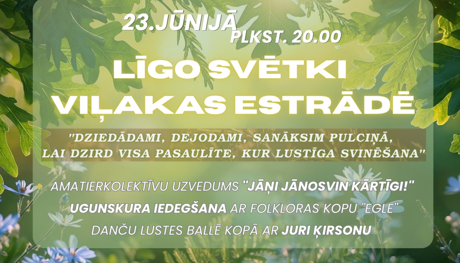Attēlā redzams afišas dizains vasaras saulgriežu jeb Līgo svētku pasākumam. Uz zaļa, dabas un saules apspīdēta fona ar lapām un pļavas ziediem izcelta informācija par pasākumu “Līgo svētki Viļakas estrādē”, kas notiks 23. jūnijā plkst. 20.00.