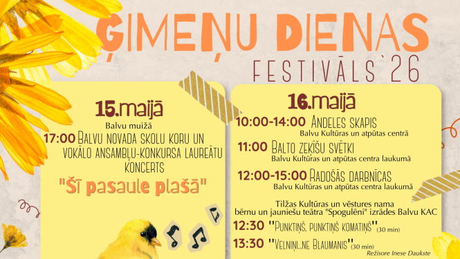 Attēlā redzama krāsaina afiša pasākumam “Ģimeņu dienas festivāls ’26”. Tajā norādīta programma 15. un 16. maijam Balvos ar koncertiem, radošajām darbnīcām, bērnu un jauniešu priekšnesumiem un citiem pasākumiem. Dizainā izmantoti pavasarīgi elementi – dzelteni ziedi un mazs dzeltens putniņš. Afišas apakšā redzami organizatoru logo un piezīme, ka pasākuma laikā tiks fotografēts un filmēts.