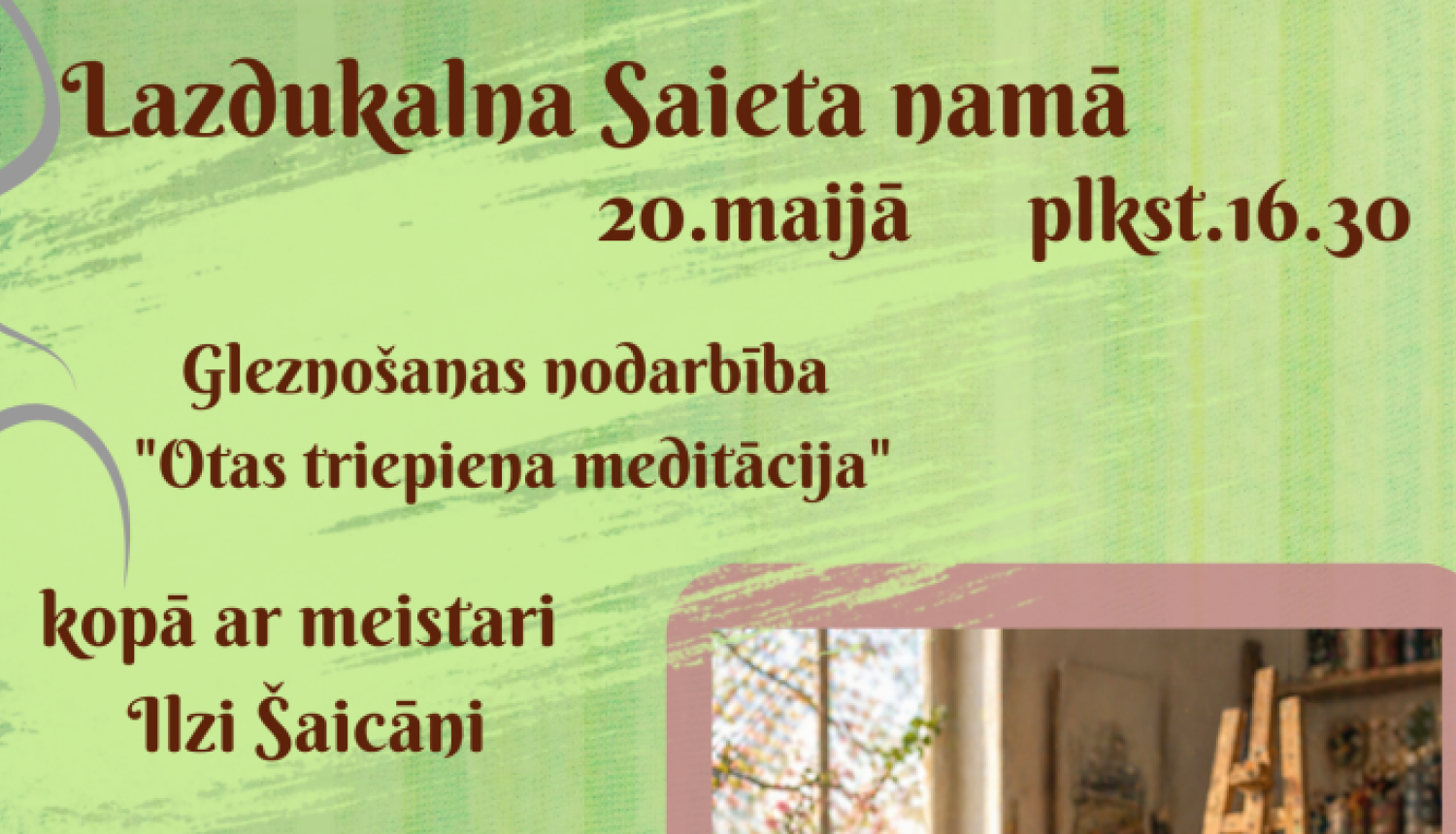 Gaiši zaļš reklāmas plakāts par gleznošanas nodarbību Lazdukalna Saieta namā 20. maijā plkst. 16.30. Tajā aicina piedalīties nodarbībā “Otas triepiens meditācija” kopā ar meistari Ilzi Šaicāni. Labajā pusē redzama mākslinieka darbnīca ar molbertu, otām un krāsu paleti. Norādīts, ka līdzi jāņem audekls vai papīrs, krāsas, otas un labs garastāvoklis.