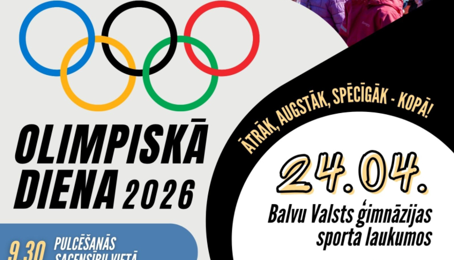 Attēlā redzams krāsains pasākuma plakāts par sporta dienu. Augšējā daļā ir fotogrāfija ar daudziem bērniem ārā – viņi stāv sporta laukumā, vingro. Zem foto ir olimpisko spēļu simbols – pieci savstarpēji savienoti apļi (zilā, melnā, sarkanā, dzeltenā un zaļā krāsā). Blakus lieliem burtiem rakstīts “OLIMPISKĀ DIENA 2026”. Labajā pusē izcelts datums “24.04.” un norādīta vieta – Balvu Valsts ģimnāzijas sporta laukumi. Turpat ir sauklis: “Ātrāk, augstāk, spēcīgāk – kopā!” 