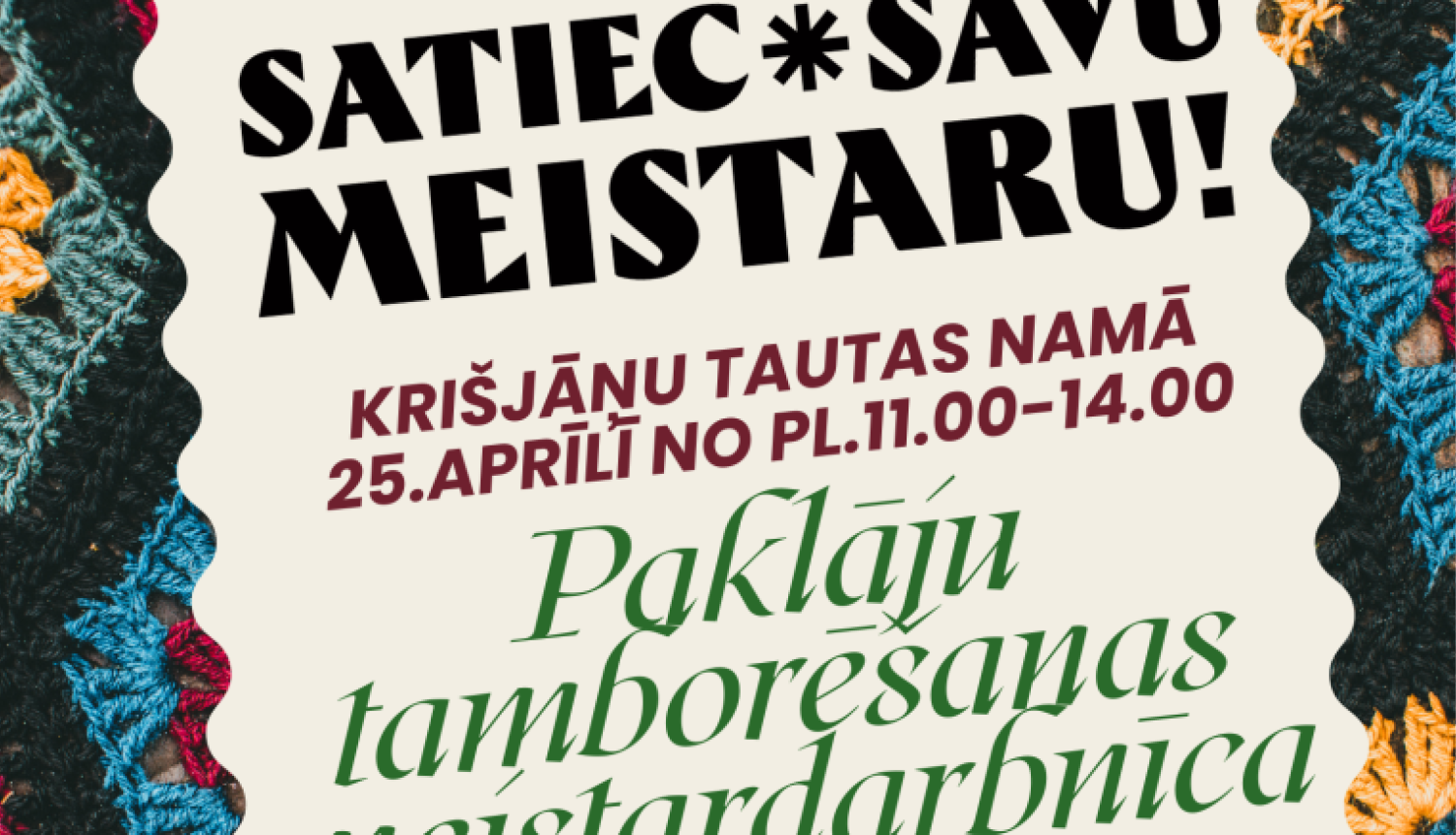 Plakāts ar rokdarbu tematiku. Fonu veido krāsains tamborētu rakstu attēls — redzami dažādu krāsu pavedieni (sarkani, zili, dzelteni, zaļi), kas veido dekoratīvus, ziediem līdzīgus ornamentus.  Centrā atrodas gaišs, neregulāras formas laukums ar tekstu.  Augšpusē lieliem, melniem burtiem rakstīts: “Satiec savu meistaru!”  Zem tā sarkanbrūnā krāsā: “Krišjāņu tautas namā 25. aprīlī no plkst. 11.00–14.00”.